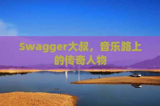 Swagger大叔，音乐路上的传奇人物